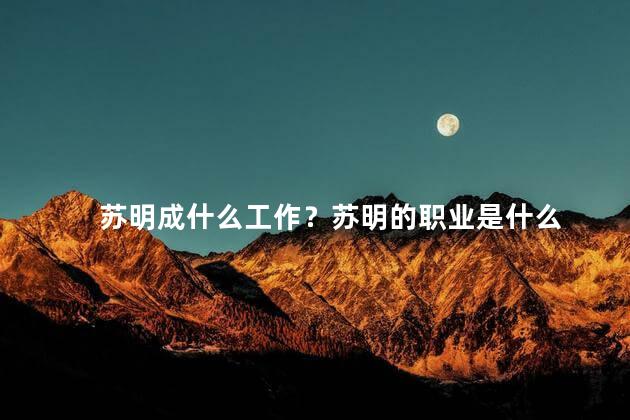 苏明成什么工作？苏明的职业是什么