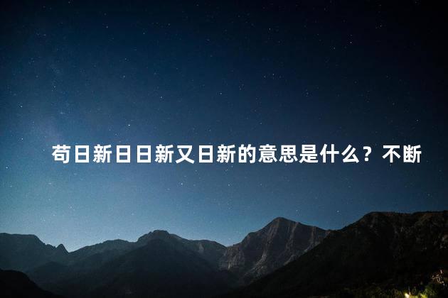 苟日新日日新又日新的意思是什么？不断超越自我的每一天