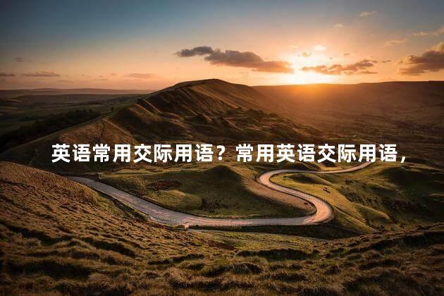 英语常用交际用语？常用英语交际用语，简单易懂，35字以内