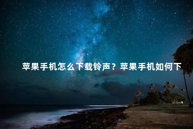 苹果手机怎么下载铃声？苹果手机如何下载铃声