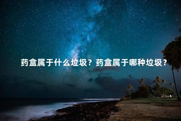 药盒属于什么垃圾？药盒属于哪种垃圾？