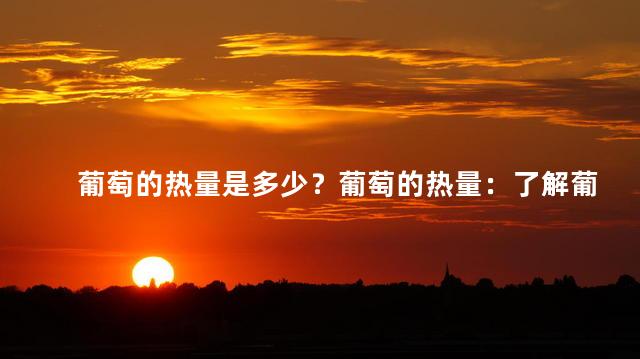 葡萄的热量是多少？葡萄的热量：了解葡萄中的能量