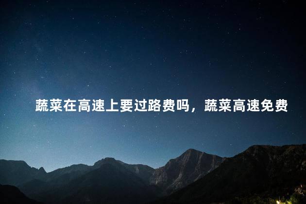 蔬菜在高速上要过路费吗，蔬菜高速免费法律规定