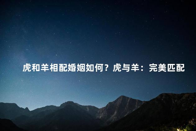 虎和羊相配婚姻如何？虎与羊：完美匹配的婚姻奇迹！