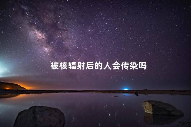 被核辐射后的人会传染吗