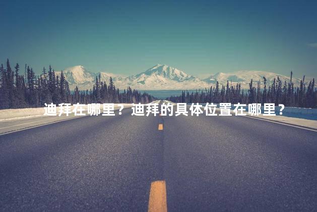 迪拜在哪里？迪拜的具体位置在哪里？