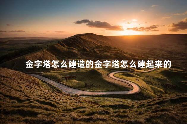 金字塔怎么建造的金字塔怎么建起来的