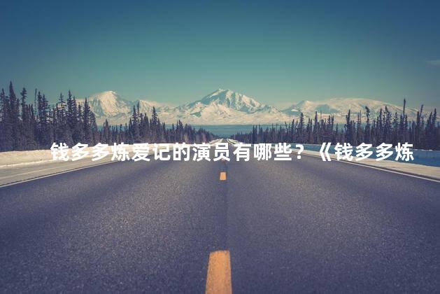 钱多多炼爱记的演员有哪些？《钱多多炼爱记》的演员阵容揭晓