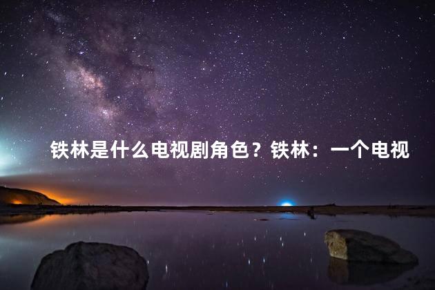 铁林是什么电视剧角色？铁林：一个电视剧中的冷酷角色