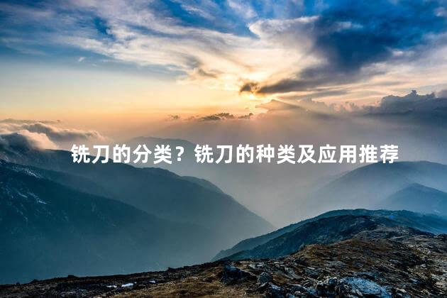 铣刀的分类？铣刀的种类及应用推荐
