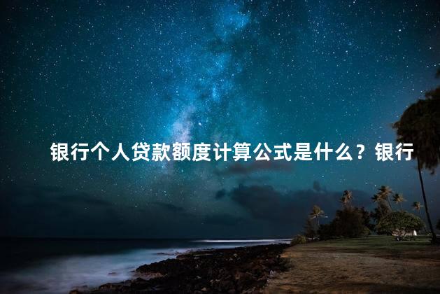 银行个人贷款额度计算公式是什么？银行个人贷款额度计算规则简介