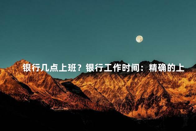银行几点上班？银行工作时间：精确的上班时间表