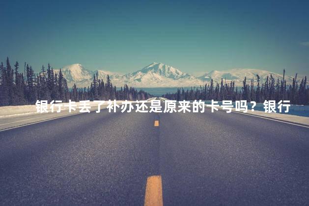 银行卡丢了补办还是原来的卡号吗？银行卡丢失后是否更换卡号？
