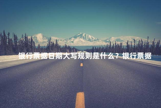 银行票据日期大写规则是什么？银行票据日期如何书写？日期大写规则解析