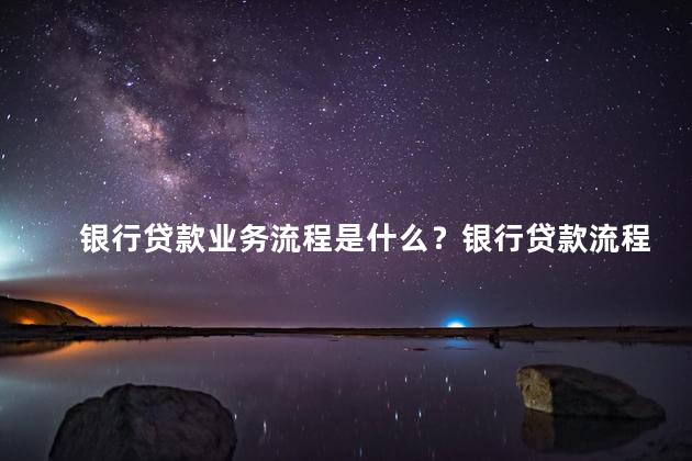 银行贷款业务流程是什么？银行贷款流程解析