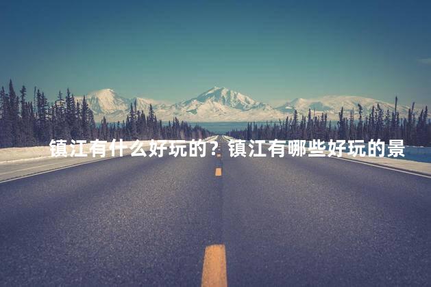 镇江有什么好玩的？镇江有哪些好玩的景点