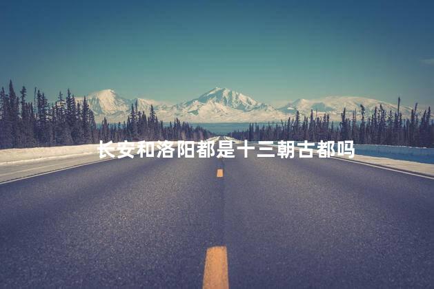 长安和洛阳都是十三朝古都吗，长安跟洛阳谁是十三朝古都