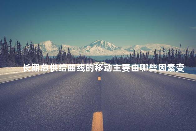 长期总供给曲线的移动主要由哪些因素变动引起？长期总供给曲线移动的原因