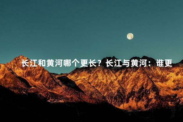 长江和黄河哪个更长？长江与黄河：谁更长？