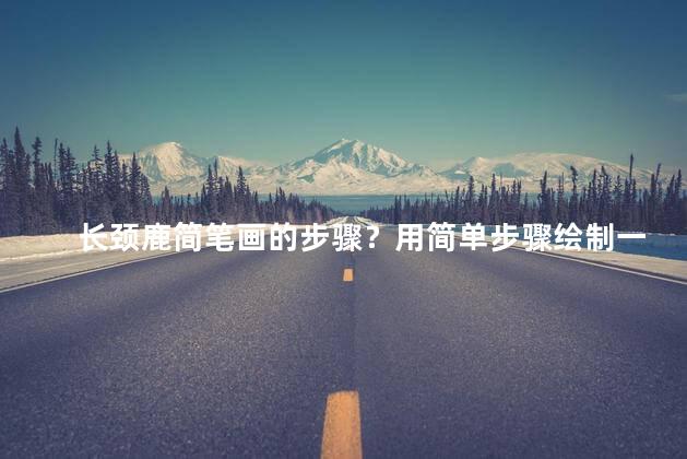 长颈鹿简笔画的步骤？用简单步骤绘制一个可爱的长颈鹿