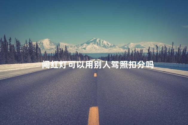 闯红灯可以用别人驾照扣分吗，闯红灯可以用家人驾照扣分吗