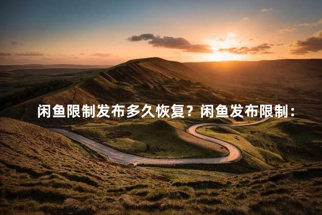 闲鱼限制发布多久恢复？闲鱼发布限制：恢复时间说明
