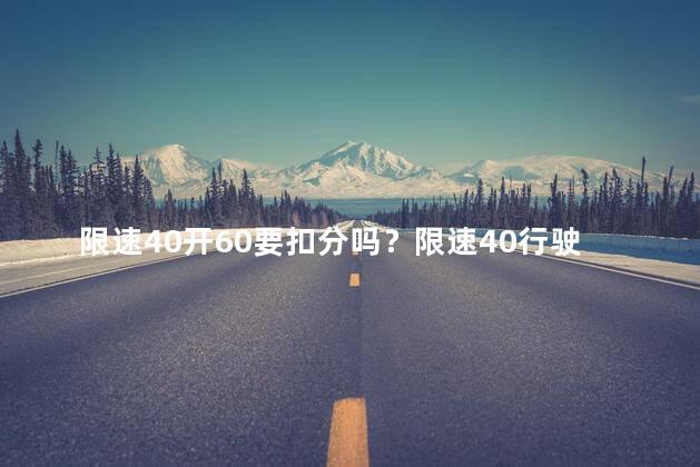 限速40开60要扣分吗？限速40行驶60，会被扣分吗？