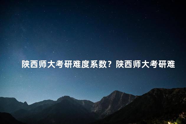 陕西师大考研难度系数？陕西师大考研难度解析
