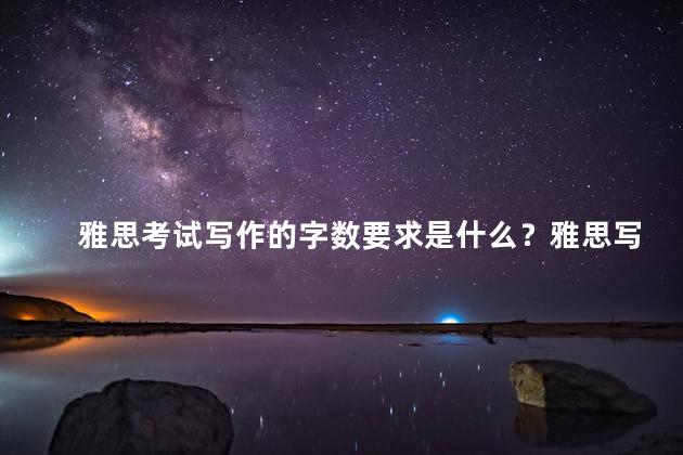 雅思考试写作的字数要求是什么？雅思写作字数要求简析：35字内