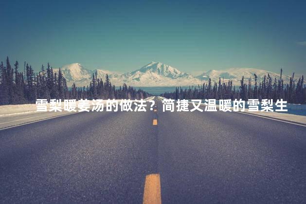 雪梨暖姜汤的做法？简捷又温暖的雪梨生姜汤制作法