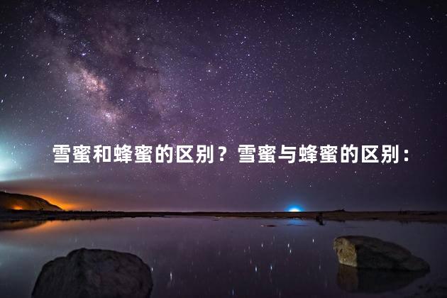 雪蜜和蜂蜜的区别？雪蜜与蜂蜜的区别：了解甜蜜之间的差异