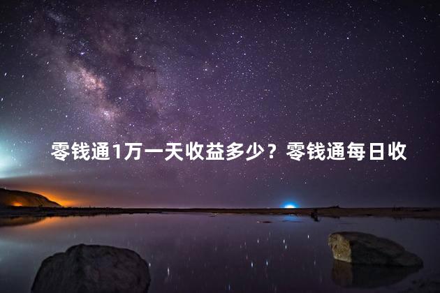 零钱通1万一天收益多少？零钱通每日收益：1万存款有多少利息？