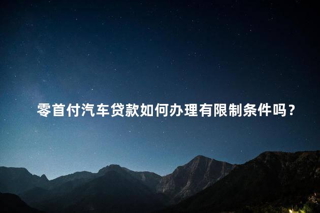 零首付汽车贷款如何办理有限制条件吗？如何办理零首付汽车贷款及相关限制