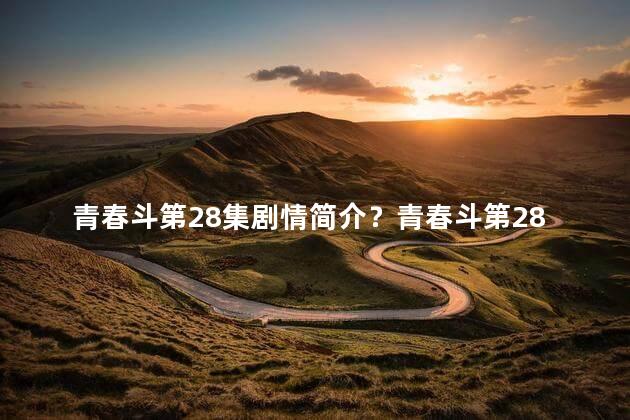 青春斗第28集剧情简介？青春斗第28集：欢乐与挑战交织，青春焕发新动力