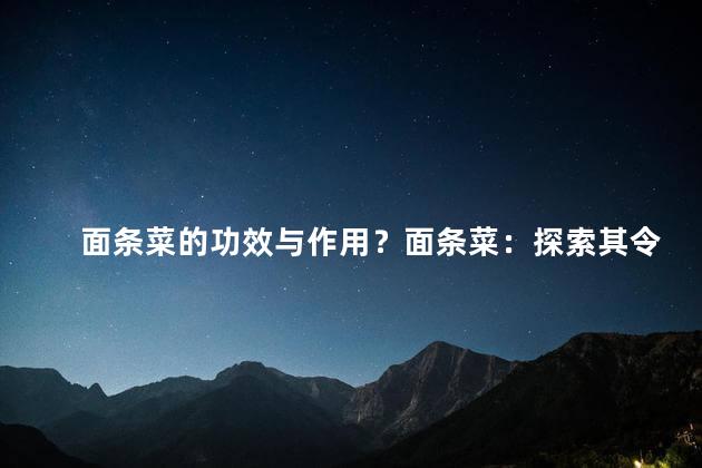 面条菜的功效与作用？面条菜：探索其令人惊叹的健康益处！