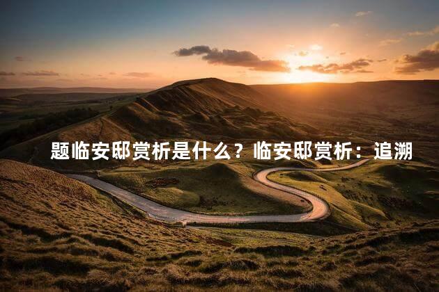 题临安邸赏析是什么？临安邸赏析：追溯悠久历史，探寻古韵之美