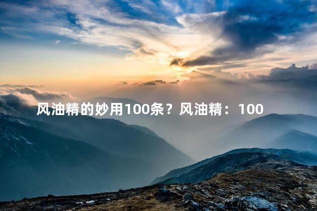 风油精的妙用100条？风油精：100种神奇用途