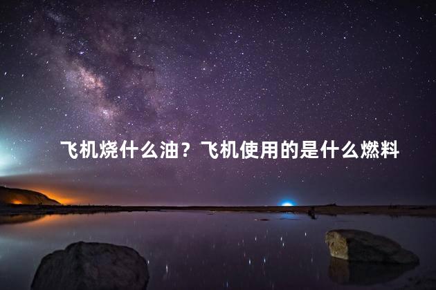 飞机烧什么油？飞机使用的是什么燃料