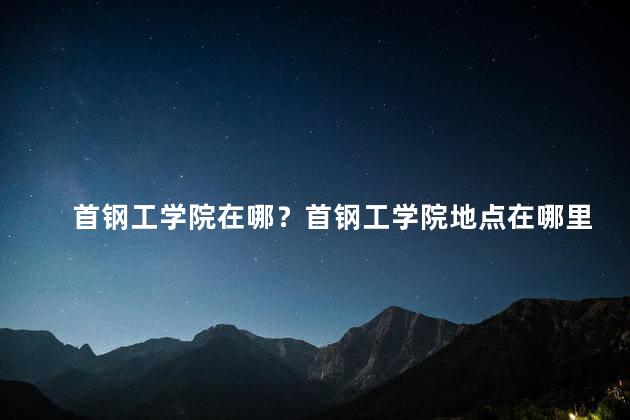 首钢工学院在哪？首钢工学院地点在哪里