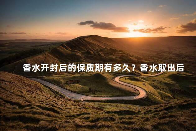 香水开封后的保质期有多久？香水取出后有效期有多久？