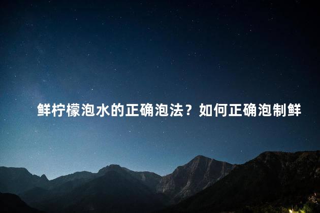鲜柠檬泡水的正确泡法？如何正确泡制鲜柠檬水