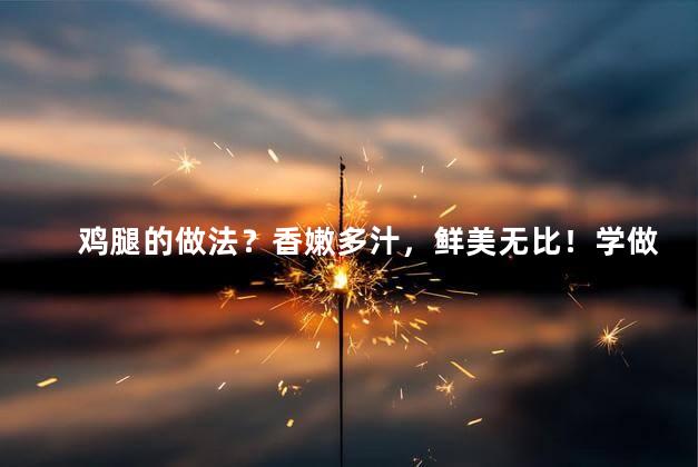 鸡腿的做法？香嫩多汁，鲜美无比！学做鸡腿，即刻变厨艺小能手！