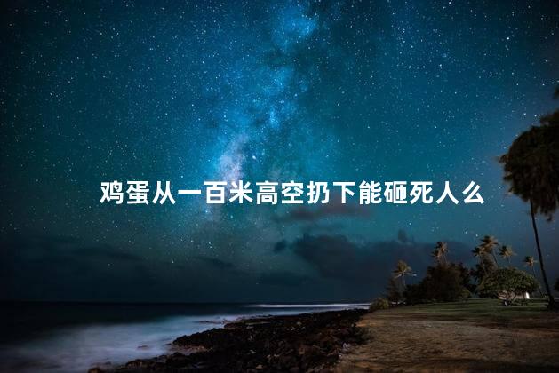 鸡蛋从一百米高空扔下能砸死人么，为什么鸡蛋高空可以砸死人