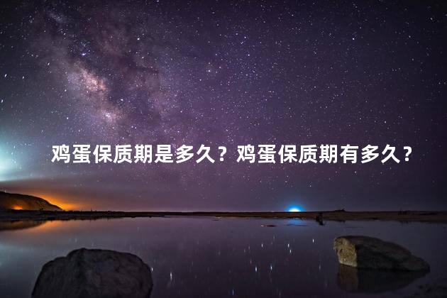 鸡蛋保质期是多久？鸡蛋保质期有多久？找到准确答案！