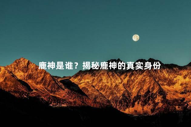 鹿神是谁？揭秘鹿神的真实身份