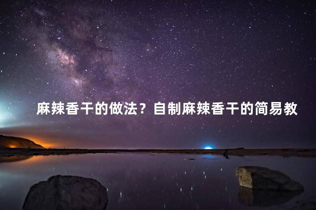 麻辣香干的做法？自制麻辣香干的简易教程