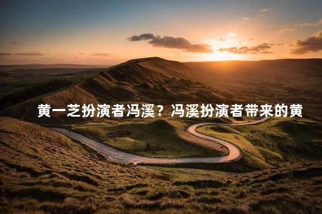 黄一芝扮演者冯溪？冯溪扮演者带来的黄一芝魅力
