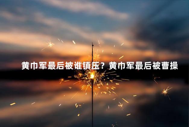 黄巾军最后被谁镇压？黄巾军最后被曹操镇压