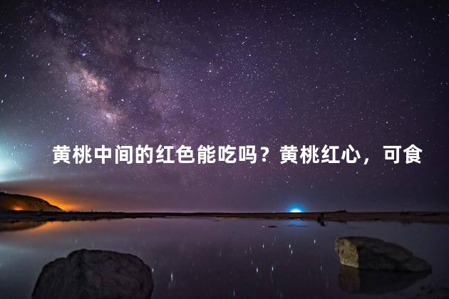 黄桃中间的红色能吃吗？黄桃红心，可食用吗？