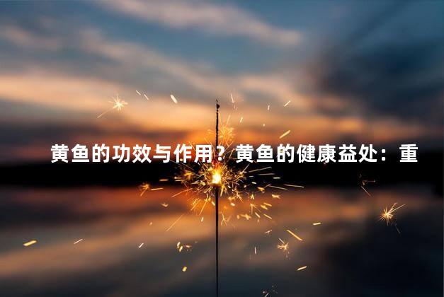 黄鱼的功效与作用？黄鱼的健康益处：重塑身体，强化免疫